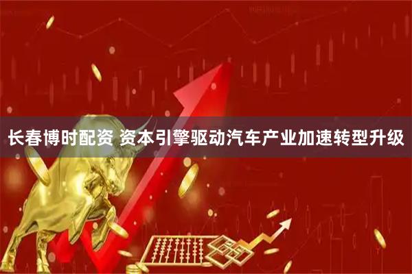 长春博时配资 资本引擎驱动汽车产业加速转型升级
