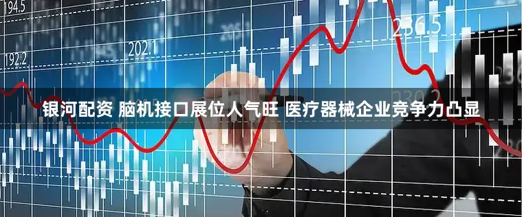 银河配资 脑机接口展位人气旺 医疗器械企业竞争力凸显