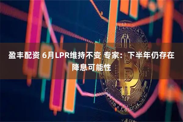 盈丰配资 6月LPR维持不变 专家：下半年仍存在降息可能性