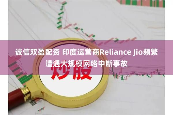 诚信双盈配资 印度运营商Reliance Jio频繁遭遇大规模网络中断事故