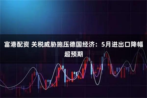 富港配资 关税威胁施压德国经济：5月进出口降幅超预期