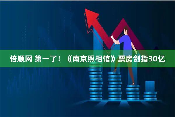 倍顺网 第一了！《南京照相馆》票房剑指30亿