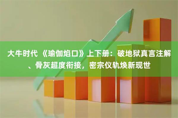 大牛时代 《瑜伽焰口》上下册：破地狱真言注解、骨灰超度衔接，密宗仪轨焕新现世