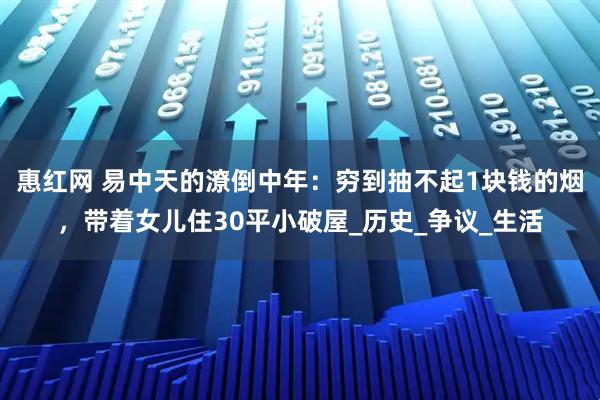 惠红网 易中天的潦倒中年：穷到抽不起1块钱的烟，带着女儿住30平小破屋_历史_争议_生活