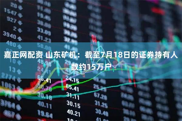 嘉正网配资 山东矿机：截至7月18日的证券持有人数约15万户