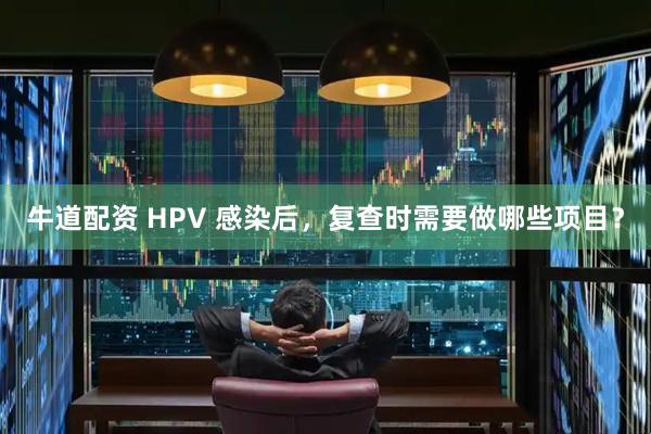 牛道配资 HPV 感染后,复查时需要做哪些项目?