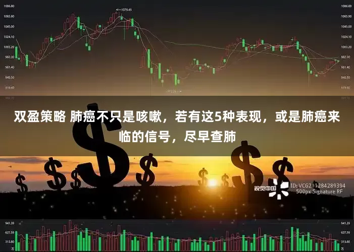 双盈策略 肺癌不只是咳嗽，若有这5种表现，或是肺癌来临的信号，尽早查肺