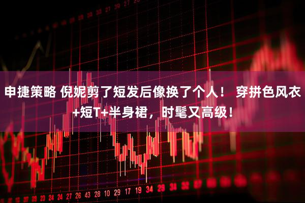 申捷策略 倪妮剪了短发后像换了个人！ 穿拼色风衣+短T+半身裙，时髦又高级！