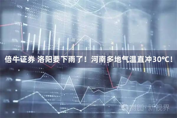 倍牛证券 洛阳要下雨了！河南多地气温直冲30℃！