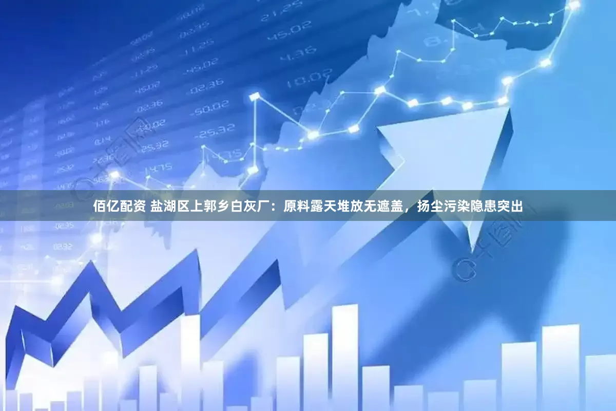 佰亿配资 盐湖区上郭乡白灰厂：原料露天堆放无遮盖，扬尘污染隐患突出