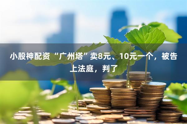小股神配资 “广州塔”卖8元、10元一个，被告上法庭，判了
