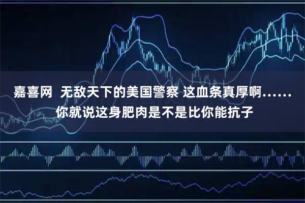 嘉喜网  无敌天下的美国警察 这血条真厚啊…… 你就说这身肥肉是不是比你能抗子