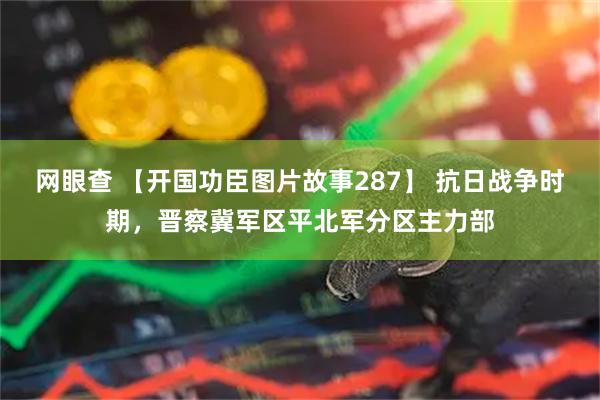 网眼查 【开国功臣图片故事287】 抗日战争时期，晋察冀军区平北军分区主力部