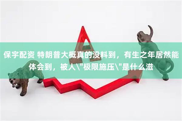 保宇配资 特朗普大概真的没料到，有生之年居然能体会到，被人