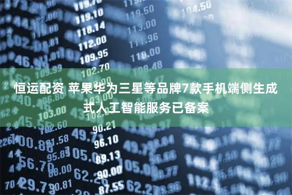 恒运配资 苹果华为三星等品牌7款手机端侧生成式人工智能服务已备案