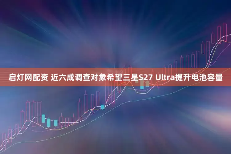 启灯网配资 近六成调查对象希望三星S27 Ultra提升电池容量