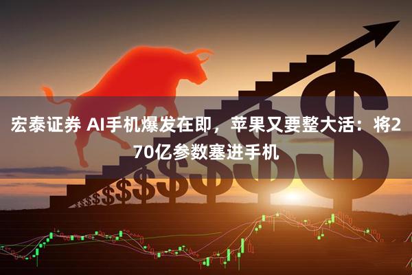 宏泰证券 AI手机爆发在即，苹果又要整大活：将270亿参数塞进手机